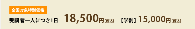 全国対象特別価格　受講者一人につき1日18,500円［税込］【学割】15,000円［税込］